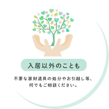 入居以外のことも 不要な家財道具の処分やお引越しなど、何でもご相談ください。